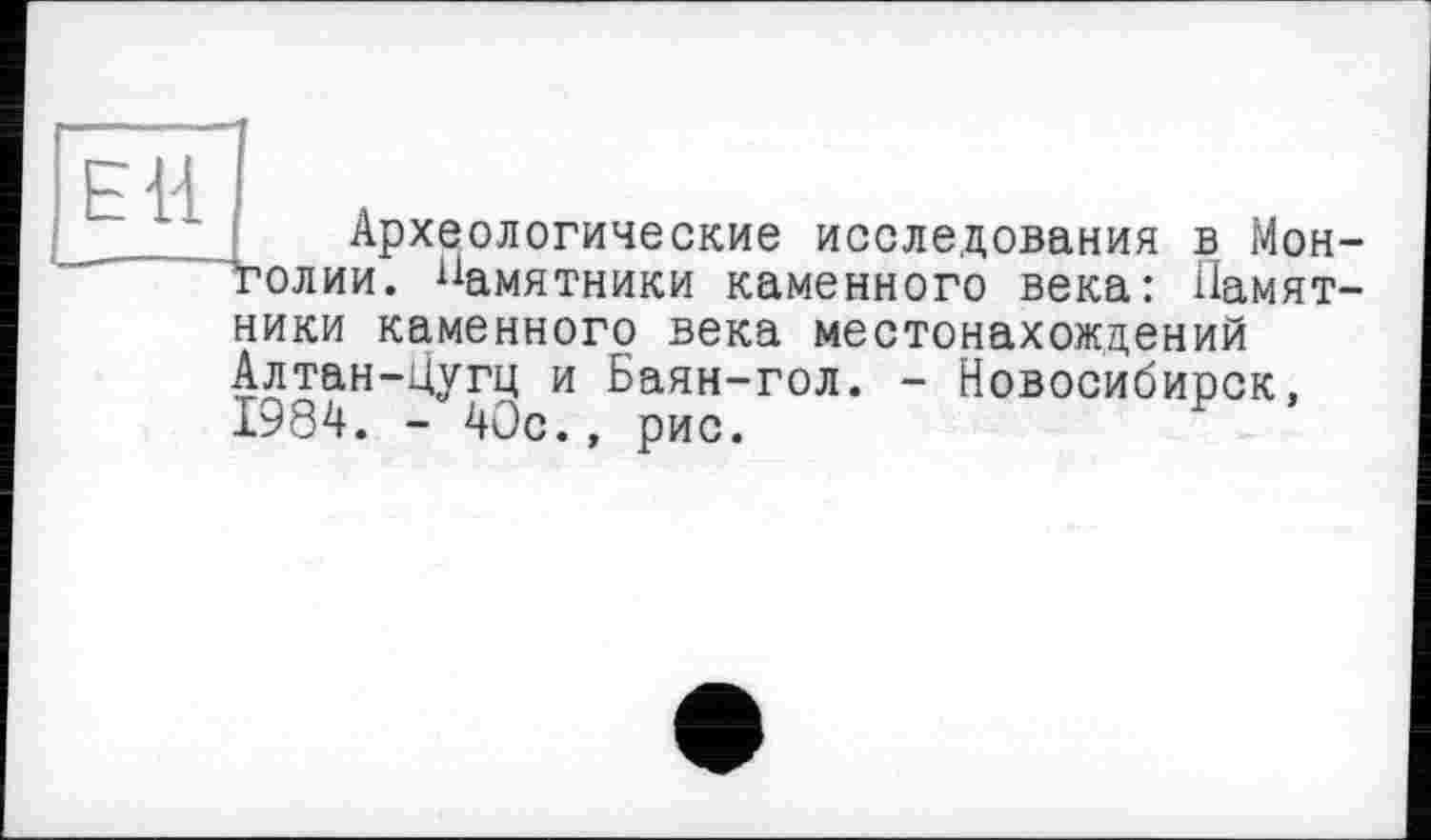 ﻿Археологические исследования в Монголии. Памятники каменного века: Памятники каменного века местонахождений Алтан-Цугц и Баян-гол. - Новосибирск. 1984. - 40с., рис.